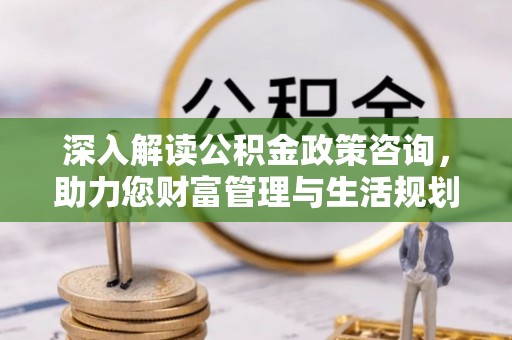 勃利深入解读公积金政策咨询，助力您财富管理与生活规划