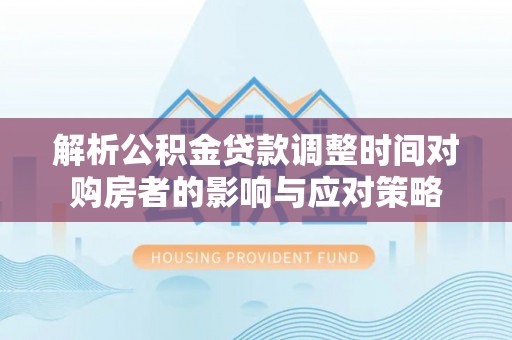勃利解析公积金贷款调整时间对购房者的影响与应对策略
