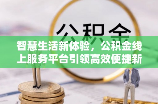 勃利智慧生活新体验，公积金线上服务平台引领高效便捷新潮流
