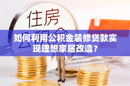 勃利如何利用公积金装修贷款实现理想家居改造？