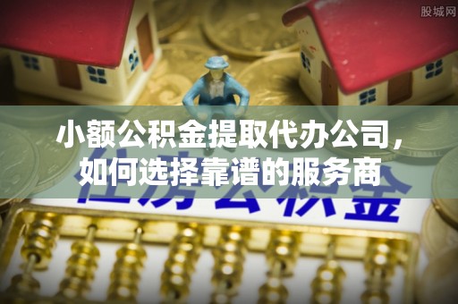 勃利小额公积金提取代办公司，如何选择靠谱的服务商