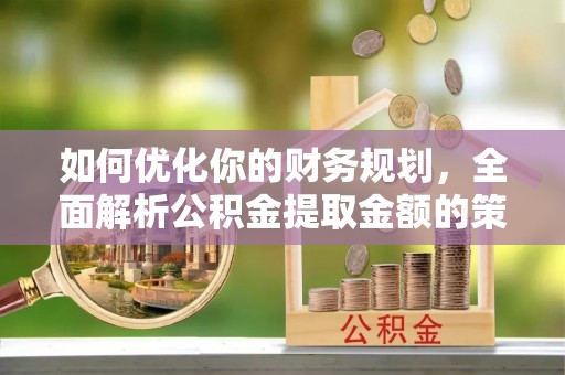 勃利如何优化你的财务规划，全面解析公积金提取金额的策略与技巧