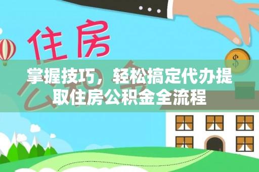 勃利掌握技巧，轻松搞定代办提取住房公积金全流程
