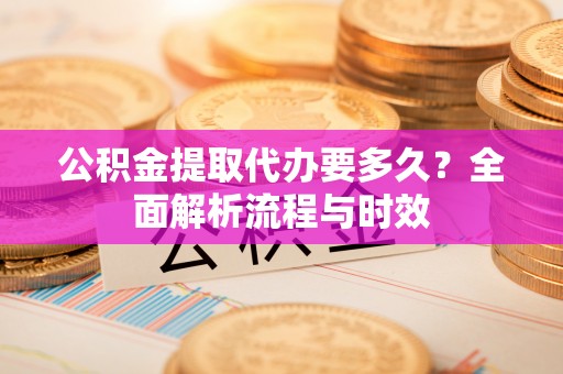 勃利公积金提取代办要多久？全面解析流程与时效