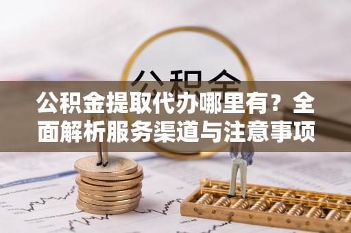 勃利公积金提取代办哪里有？全面解析服务渠道与注意事项