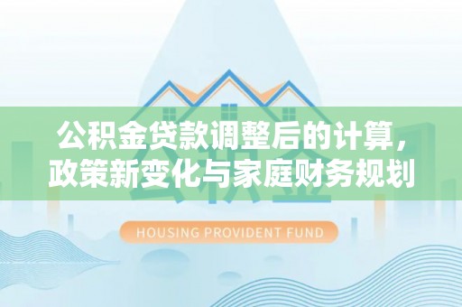 勃利公积金贷款调整后的计算，政策新变化与家庭财务规划