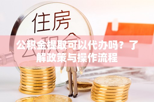 勃利公积金提取可以代办吗？了解政策与操作流程