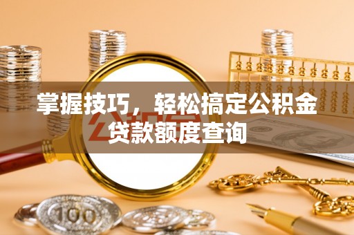 勃利掌握技巧，轻松搞定公积金贷款额度查询