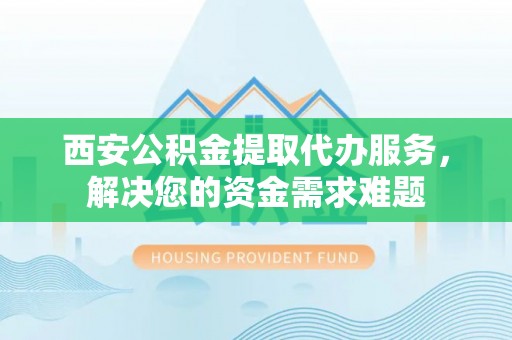 勃利西安公积金提取代办服务，解决您的资金需求难题