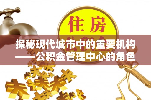 勃利探秘现代城市中的重要机构——公积金管理中心的角色与使命
