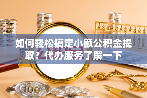 勃利如何轻松搞定小额公积金提取？代办服务了解一下