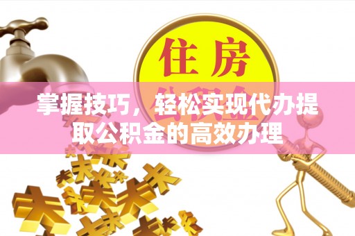 勃利掌握技巧，轻松实现代办提取公积金的高效办理