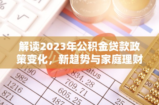 勃利解读2023年公积金贷款政策变化，新趋势与家庭理财规划