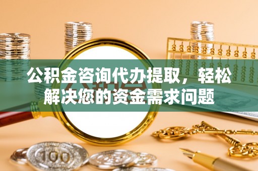 勃利公积金咨询代办提取，轻松解决您的资金需求问题