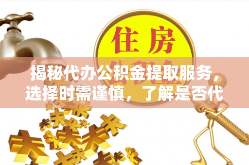勃利揭秘代办公积金提取服务，选择时需谨慎，了解是否代办公积金提取可靠吗？