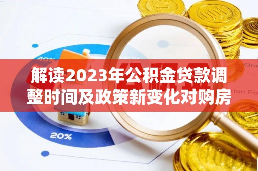 勃利解读2023年公积金贷款调整时间及政策新变化对购房的影响