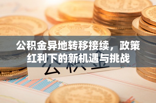 勃利公积金异地转移接续，政策红利下的新机遇与挑战