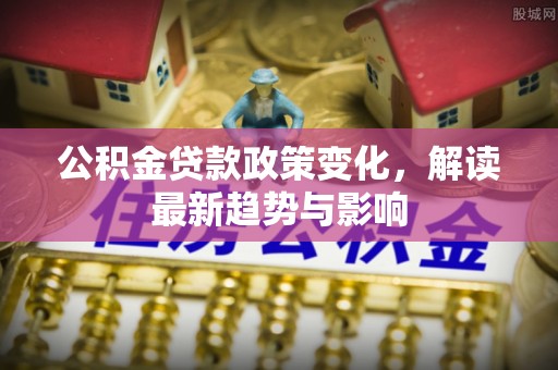 勃利公积金贷款政策变化，解读最新趋势与影响