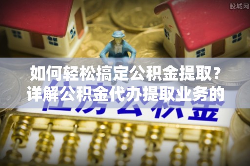 勃利如何轻松搞定公积金提取？详解公积金代办提取业务的便捷之道