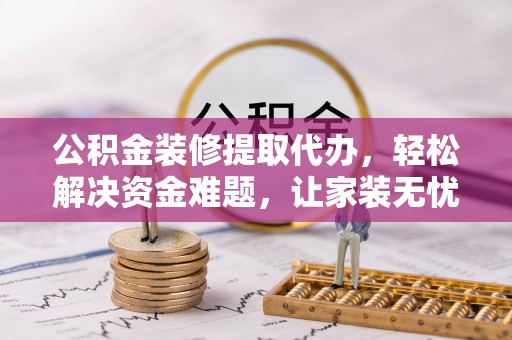 勃利公积金装修提取代办，轻松解决资金难题，让家装无忧
