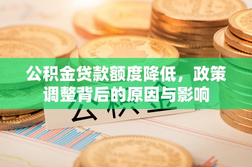 勃利公积金贷款额度降低，政策调整背后的原因与影响