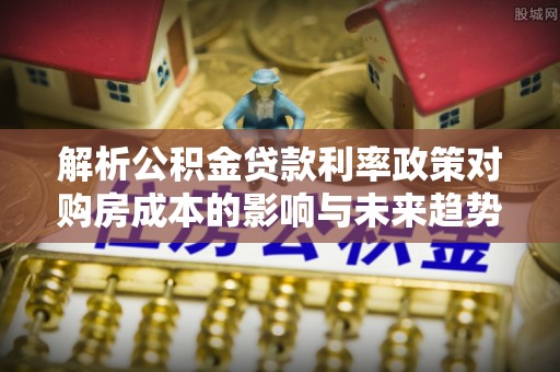 勃利解析公积金贷款利率政策对购房成本的影响与未来趋势