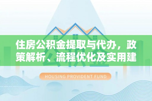 勃利住房公积金提取与代办，政策解析、流程优化及实用建议