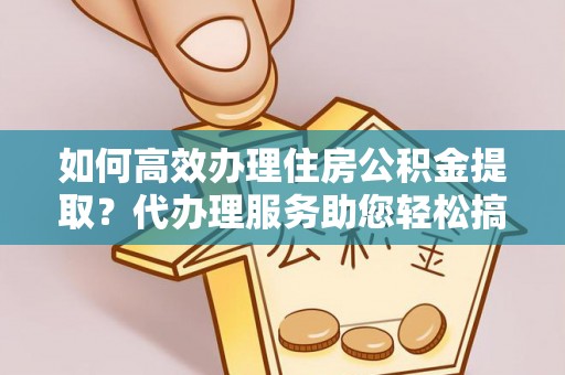 勃利如何高效办理住房公积金提取？代办理服务助您轻松搞定