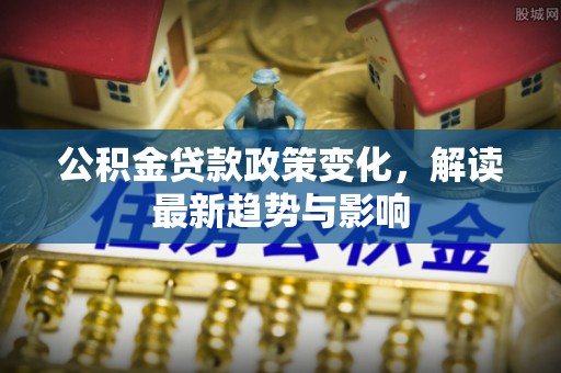 勃利公积金贷款政策变化，解读最新趋势与影响