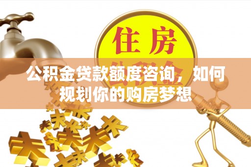 勃利公积金贷款额度咨询，如何规划你的购房梦想
