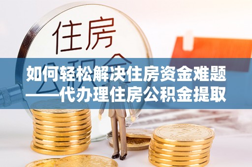 勃利如何轻松解决住房资金难题——代办理住房公积金提取服务详解