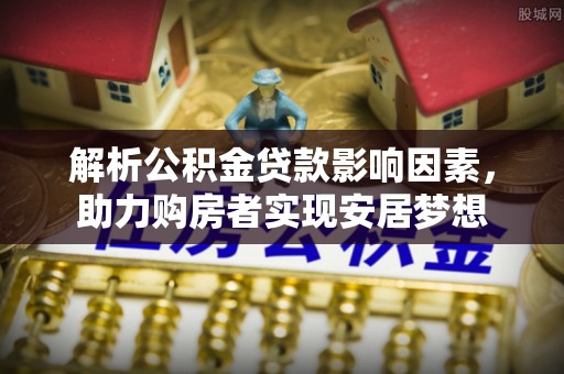 勃利解析公积金贷款影响因素，助力购房者实现安居梦想