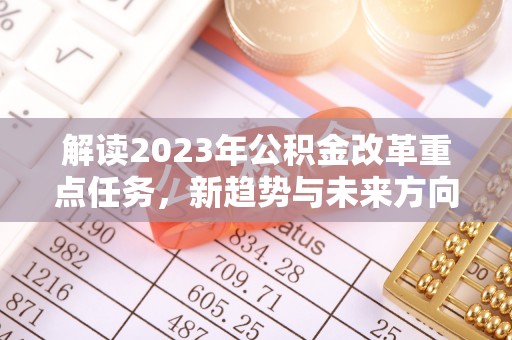 勃利解读2023年公积金改革重点任务，新趋势与未来方向