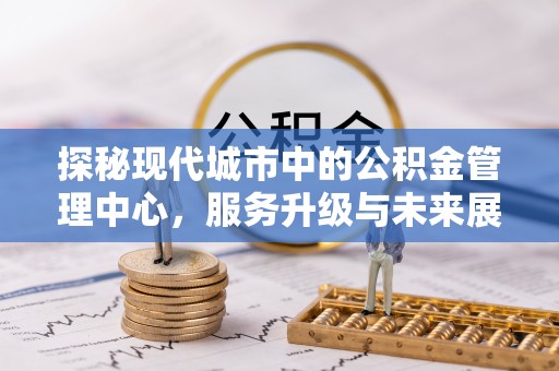 勃利探秘现代城市中的公积金管理中心，服务升级与未来展望