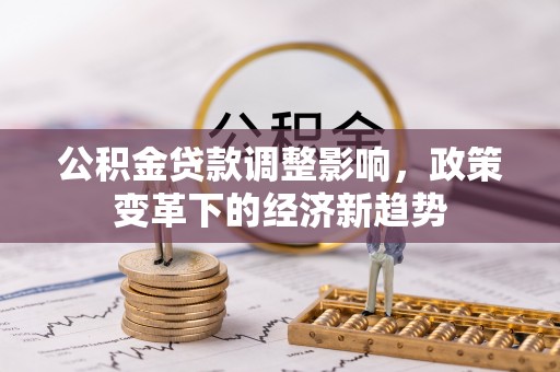 勃利公积金贷款调整影响，政策变革下的经济新趋势