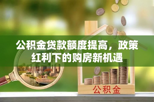 勃利公积金贷款额度提高，政策红利下的购房新机遇
