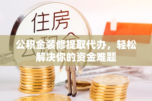 勃利公积金装修提取代办，轻松解决你的资金难题