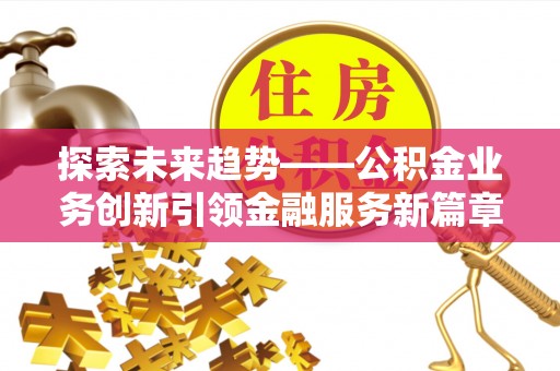 勃利探索未来趋势——公积金业务创新引领金融服务新篇章