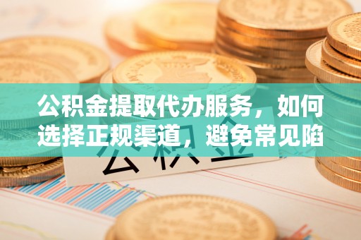 勃利公积金提取代办服务，如何选择正规渠道，避免常见陷阱
