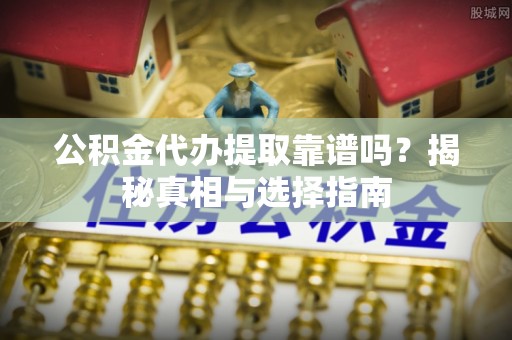 勃利公积金代办提取靠谱吗？揭秘真相与选择指南