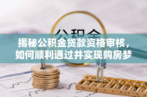 勃利揭秘公积金贷款资格审核，如何顺利通过并实现购房梦想