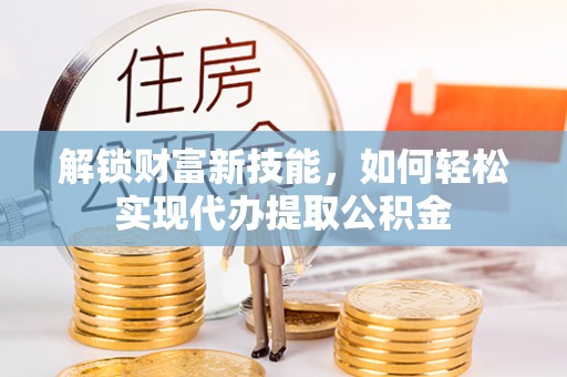 勃利解锁财富新技能，如何轻松实现代办提取公积金