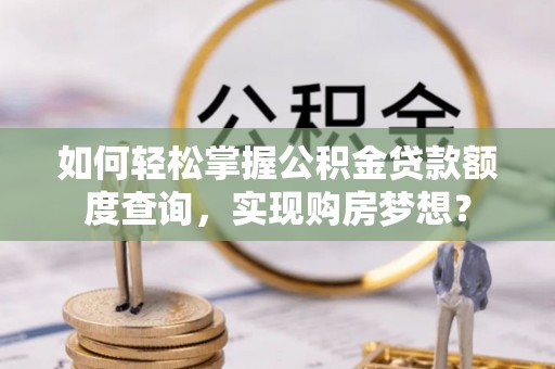 勃利如何轻松掌握公积金贷款额度查询，实现购房梦想？