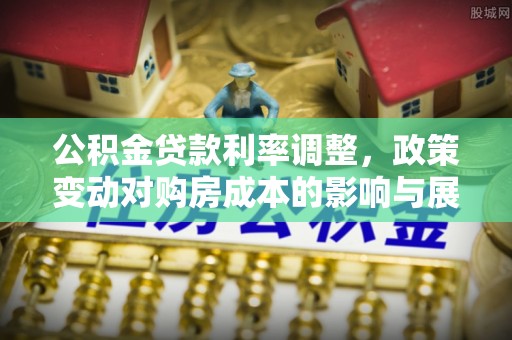 勃利公积金贷款利率调整，政策变动对购房成本的影响与展望