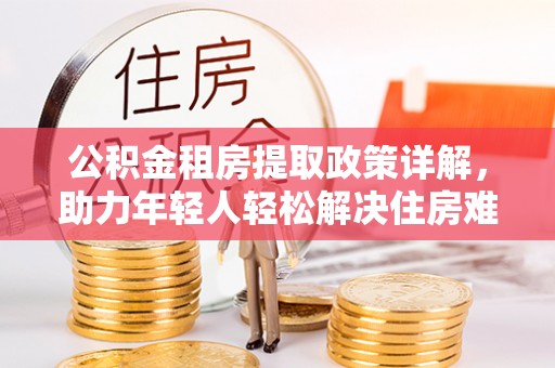 勃利公积金租房提取政策详解，助力年轻人轻松解决住房难题