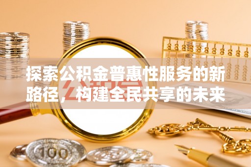 勃利探索公积金普惠性服务的新路径，构建全民共享的未来