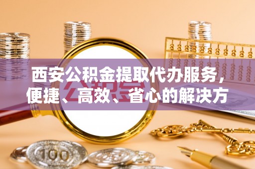 勃利西安公积金提取代办服务，便捷、高效、省心的解决方案
