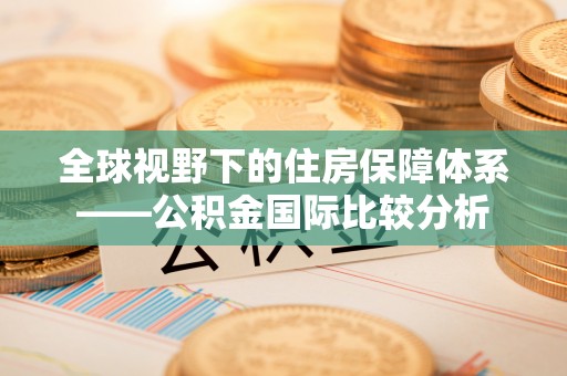 勃利全球视野下的住房保障体系——公积金国际比较分析