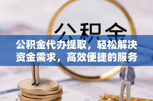 勃利公积金代办提取，轻松解决资金需求，高效便捷的服务选择