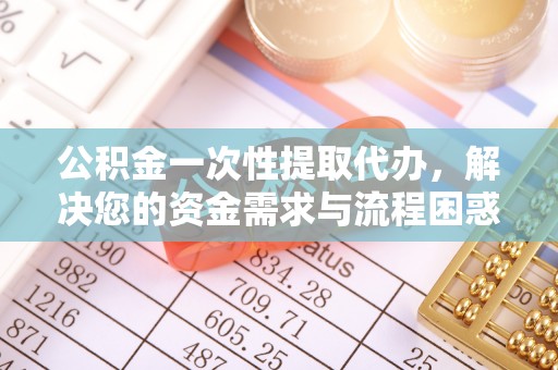 勃利公积金一次性提取代办，解决您的资金需求与流程困惑